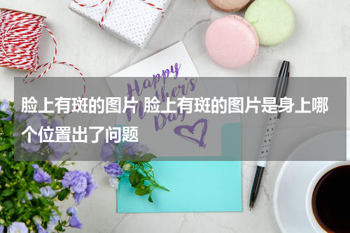 脸上有斑的图片 脸上有斑的图片是身上哪个位置出了问题