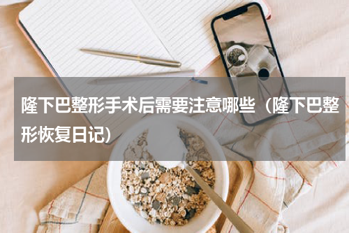 隆下巴整形手术后需要注意哪些（隆下巴整形恢复日记）