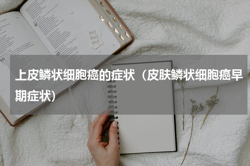 上皮鳞状细胞癌的症状（皮肤鳞状细胞癌早期症状）