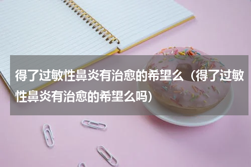 得了过敏性鼻炎有治愈的希望么（得了过敏性鼻炎有治愈的希望么吗）