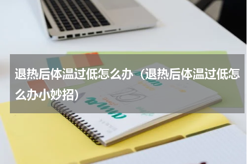 退热后体温过低怎么办（退热后体温过低怎么办小妙招）