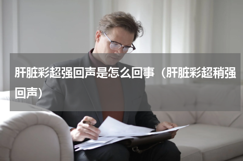 肝脏彩超强回声是怎么回事（肝脏彩超稍强回声）