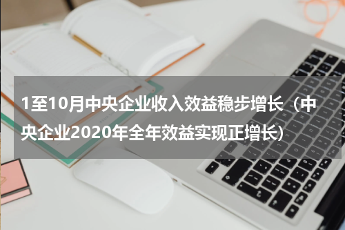 1至10月中央企业收入效益稳步增长（中央企业2020年全年效益实现正增长）