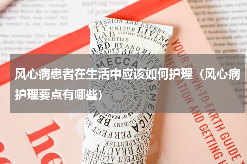 风心病患者在生活中应该如何护理（风心病护理要点有哪些）