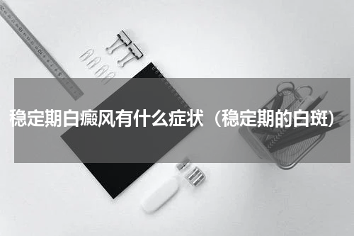 稳定期白癜风有什么症状（稳定期的白斑）