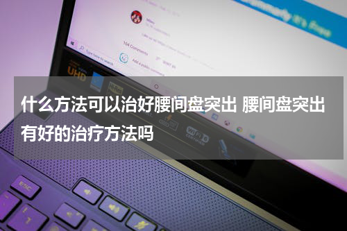 什么方法可以治好腰间盘突出 腰间盘突出有好的治疗方法吗