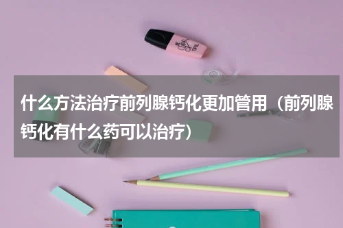 什么方法治疗前列腺钙化更加管用（前列腺钙化有什么药可以治疗）