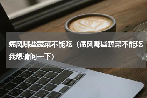 痛风哪些蔬菜不能吃（痛风哪些蔬菜不能吃我想请问一下）