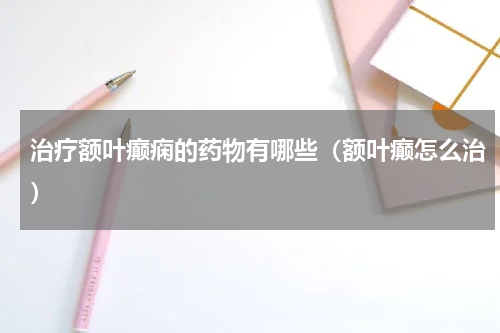 治疗额叶癫痫的药物有哪些（额叶癫怎么治）