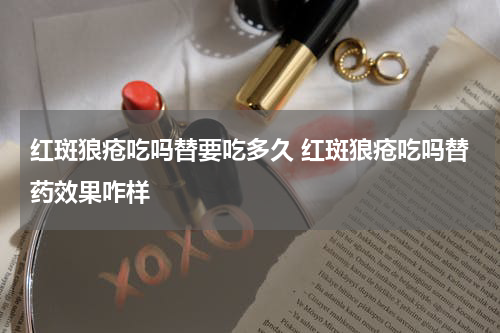 红斑狼疮吃吗替要吃多久 红斑狼疮吃吗替药效果咋样
