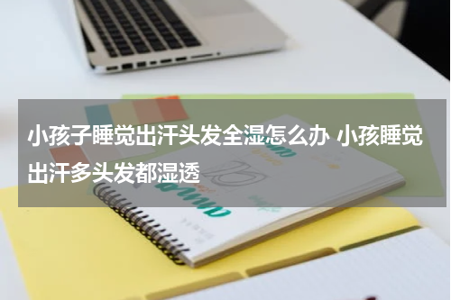小孩子睡觉出汗头发全湿怎么办 小孩睡觉出汗多头发都湿透
