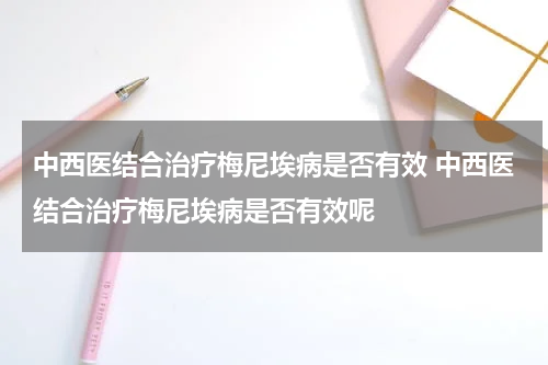 中西医结合治疗梅尼埃病是否有效 中西医结合治疗梅尼埃病是否有效呢