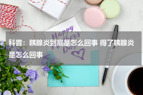 科普：胰腺炎到底是怎么回事 得了胰腺炎是怎么回事