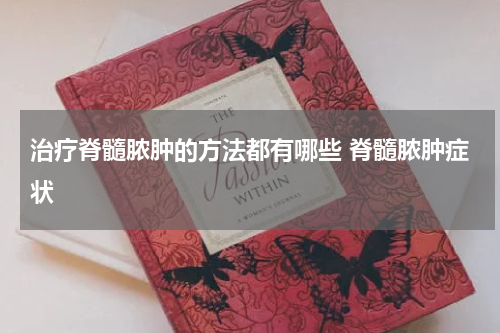 治疗脊髓脓肿的方法都有哪些 脊髓脓肿症状