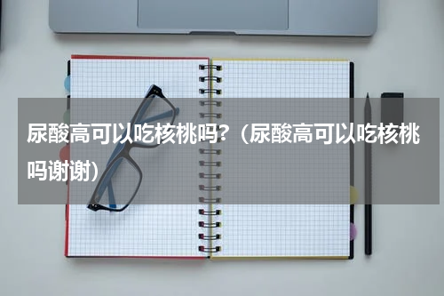 尿酸高可以吃核桃吗?（尿酸高可以吃核桃吗谢谢）