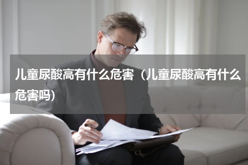 儿童尿酸高有什么危害（儿童尿酸高有什么危害吗）