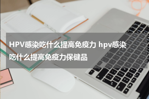 HPV感染吃什么提高免疫力 hpv感染吃什么提高免疫力保健品