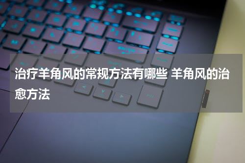 治疗羊角风的常规方法有哪些 羊角风的治愈方法