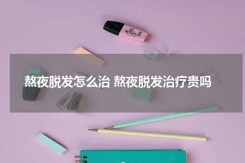 熬夜脱发怎么治 熬夜脱发治疗贵吗