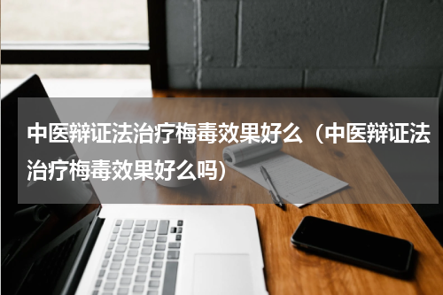 中医辩证法治疗梅毒效果好么（中医辩证法治疗梅毒效果好么吗）