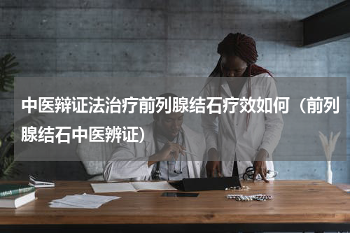 中医辩证法治疗前列腺结石疗效如何（前列腺结石中医辨证）