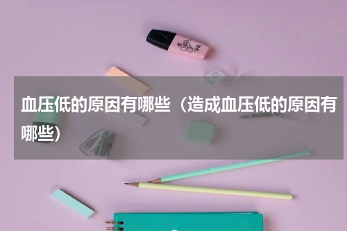 血压低的原因有哪些（造成血压低的原因有哪些）