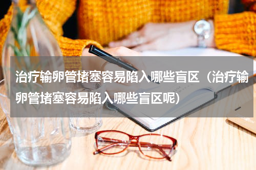 治疗输卵管堵塞容易陷入哪些盲区（治疗输卵管堵塞容易陷入哪些盲区呢）