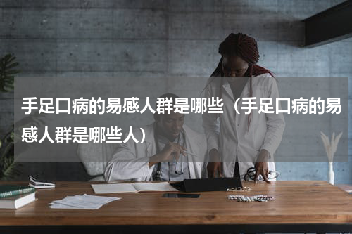 手足口病的易感人群是哪些（手足口病的易感人群是哪些人）
