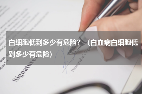 白细胞低到多少有危险？（白血病白细胞低到多少有危险）