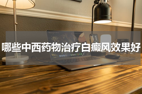 哪些中西药物治疗白癜风效果好