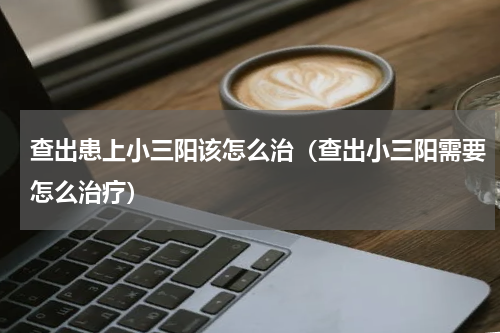 查出患上小三阳该怎么治（查出小三阳需要怎么治疗）