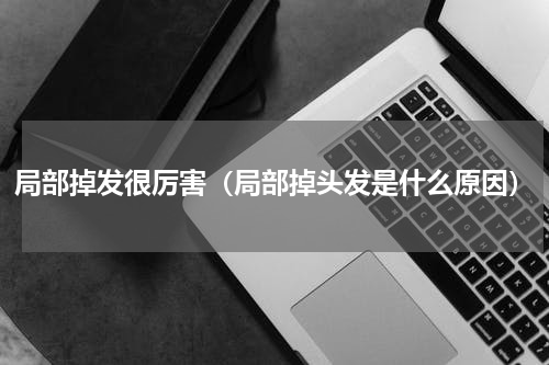局部掉发很厉害（局部掉头发是什么原因）