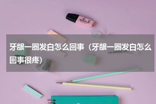 牙龈一圈发白怎么回事（牙龈一圈发白怎么回事很疼）
