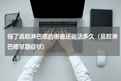 得了鼻腔淋巴癌的患者还能活多久（鼻腔淋巴癌早期症状）