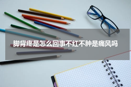 脚背疼是怎么回事不红不肿是痛风吗