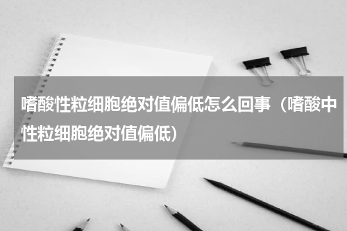 嗜酸性粒细胞绝对值偏低怎么回事（嗜酸中性粒细胞绝对值偏低）