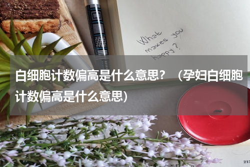 白细胞计数偏高是什么意思？（孕妇白细胞计数偏高是什么意思）