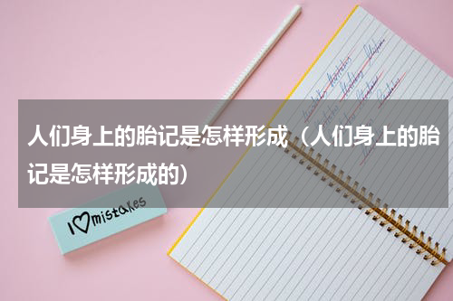人们身上的胎记是怎样形成（人们身上的胎记是怎样形成的）