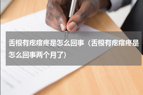 舌根有疙瘩疼是怎么回事（舌根有疙瘩疼是怎么回事两个月了）