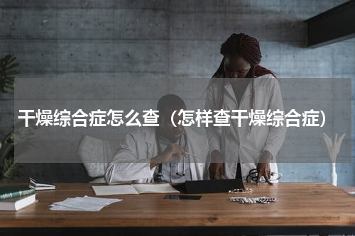 干燥综合症怎么查（怎样查干燥综合症）