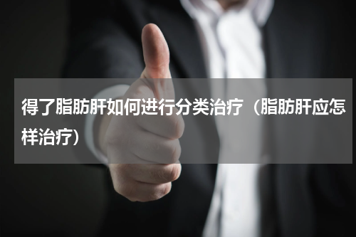 得了脂肪肝如何进行分类治疗（脂肪肝应怎样治疗）