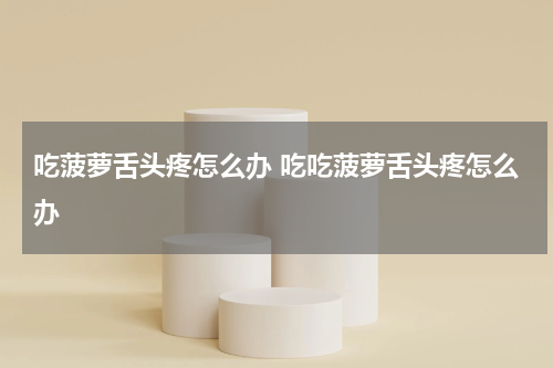 吃菠萝舌头疼怎么办 吃吃菠萝舌头疼怎么办