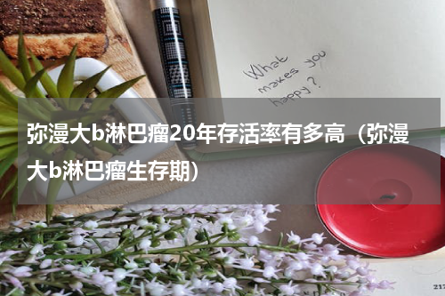 弥漫大b淋巴瘤20年存活率有多高（弥漫大b淋巴瘤生存期）