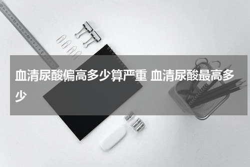 血清尿酸偏高多少算严重 血清尿酸最高多少