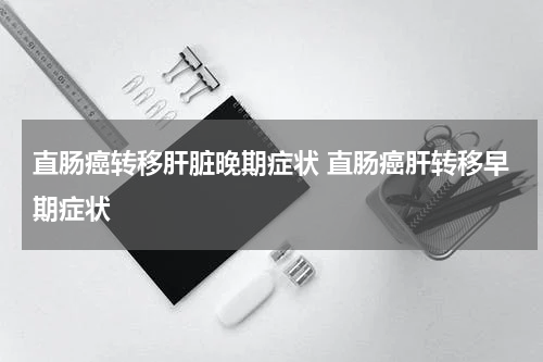 直肠癌转移肝脏晚期症状 直肠癌肝转移早期症状