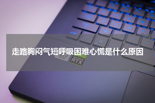 走路胸闷气短呼吸困难心慌是什么原因