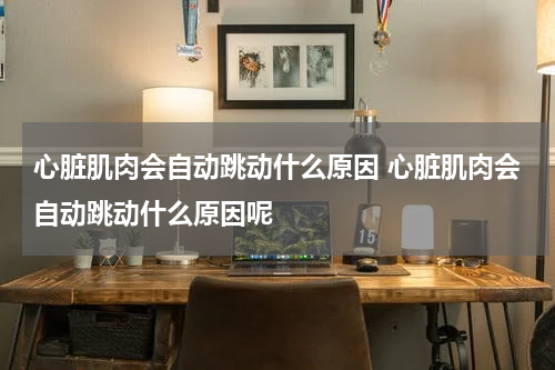 心脏肌肉会自动跳动什么原因 心脏肌肉会自动跳动什么原因呢