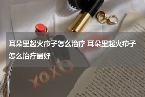 耳朵里起火疖子怎么治疗 耳朵里起火疖子怎么治疗最好