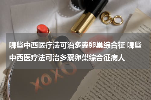 哪些中西医疗法可治多囊卵巢综合征 哪些中西医疗法可治多囊卵巢综合征病人
