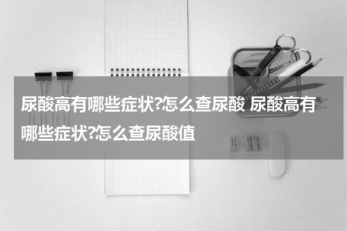 尿酸高有哪些症状?怎么查尿酸 尿酸高有哪些症状?怎么查尿酸值